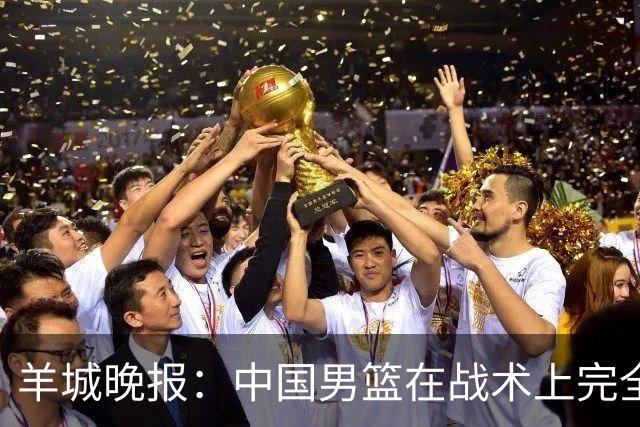 羊城晚报：中国男篮在战术上完全处于被动 场上队员显得有些无奈